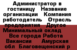 Администратор в гостиницу › Название организации ­ Компания-работодатель › Отрасль предприятия ­ Другое › Минимальный оклад ­ 1 - Все города Работа » Вакансии   . Амурская обл.,Благовещенский р-н